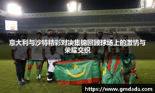 意大利与沙特精彩对决集锦回顾球场上的激情与荣耀交织