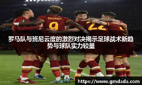 罗马队与班尼云度的激烈对决揭示足球战术新趋势与球队实力较量
