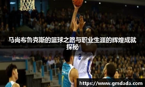 马尚布鲁克斯的篮球之路与职业生涯的辉煌成就探秘