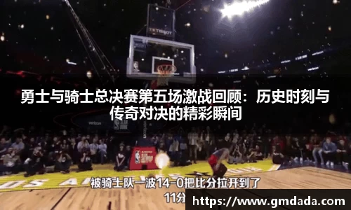 勇士与骑士总决赛第五场激战回顾：历史时刻与传奇对决的精彩瞬间
