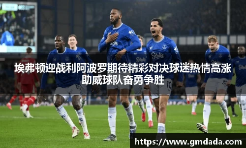 埃弗顿迎战利阿波罗期待精彩对决球迷热情高涨助威球队奋勇争胜