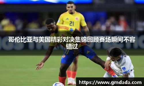 哥伦比亚与美国精彩对决集锦回顾赛场瞬间不容错过