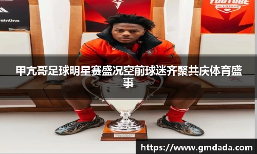 甲亢哥足球明星赛盛况空前球迷齐聚共庆体育盛事