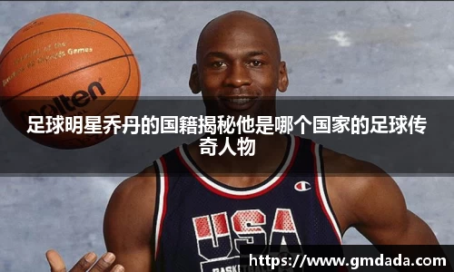 足球明星乔丹的国籍揭秘他是哪个国家的足球传奇人物