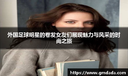 外国足球明星的卷发女友们展现魅力与风采的时尚之旅