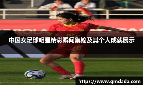 中国女足球明星精彩瞬间集锦及其个人成就展示